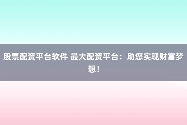 股票配资平台软件 最大配资平台：助您实现财富梦想！