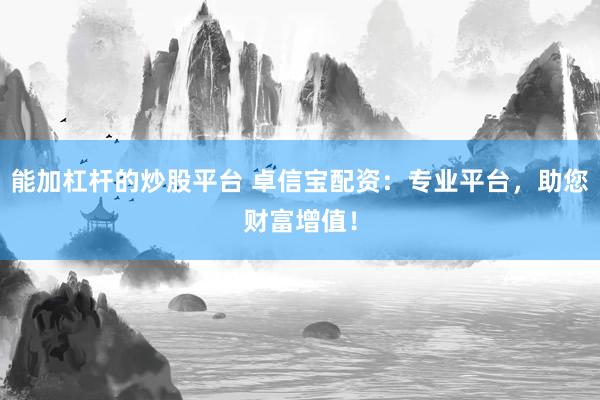 能加杠杆的炒股平台 卓信宝配资：专业平台，助您财富增值！