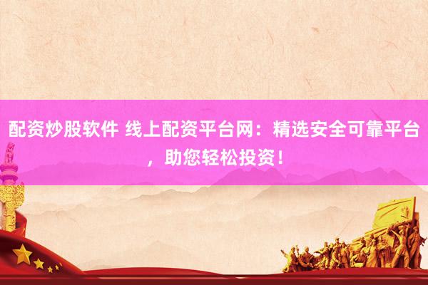 配资炒股软件 线上配资平台网：精选安全可靠平台，助您轻松投资！