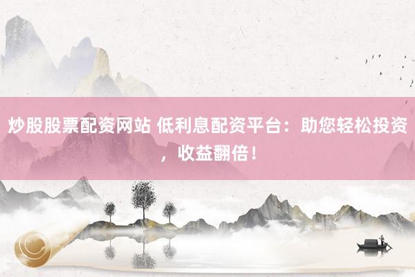 炒股股票配资网站 低利息配资平台：助您轻松投资，收益翻倍！