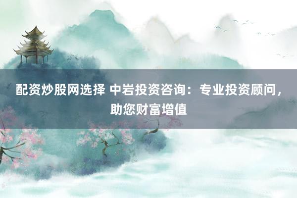 配资炒股网选择 中岩投资咨询：专业投资顾问，助您财富增值