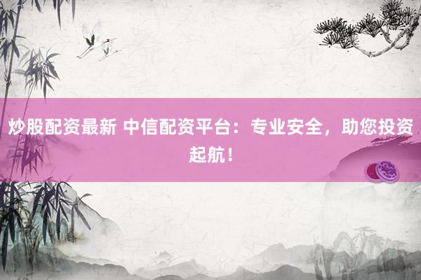 炒股配资最新 中信配资平台：专业安全，助您投资起航！