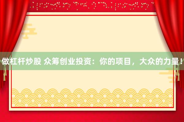 做杠杆炒股 众筹创业投资：你的项目，大众的力量！