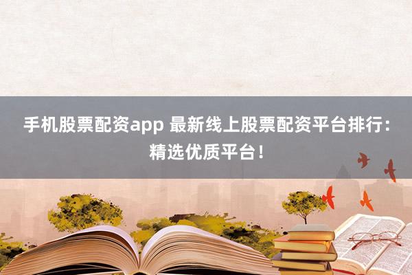 手机股票配资app 最新线上股票配资平台排行：精选优质平台！