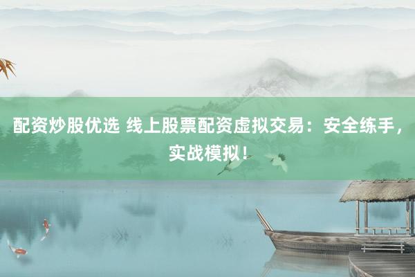 配资炒股优选 线上股票配资虚拟交易：安全练手，实战模拟！