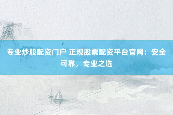 专业炒股配资门户 正规股票配资平台官网：安全可靠，专业之选
