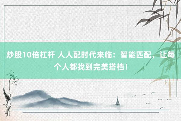 炒股10倍杠杆 人人配时代来临：智能匹配，让每个人都找到完美搭档！