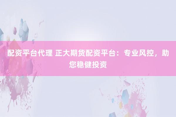 配资平台代理 正大期货配资平台：专业风控，助您稳健投资