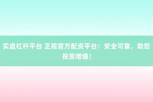 实盘杠杆平台 正规官方配资平台：安全可靠，助您投资增值！