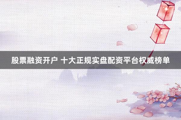 股票融资开户 十大正规实盘配资平台权威榜单