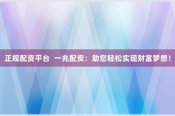 正规配资平台  一兆配资：助您轻松实现财富梦想！