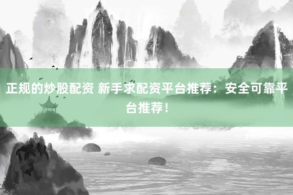正规的炒股配资 新手求配资平台推荐：安全可靠平台推荐！