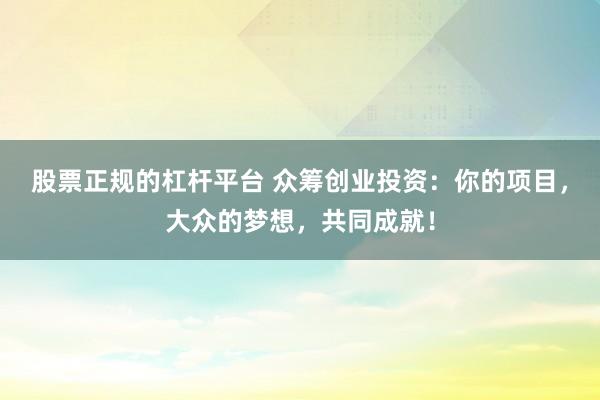 股票正规的杠杆平台 众筹创业投资：你的项目，大众的梦想，共同成就！