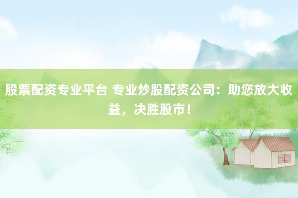 股票配资专业平台 专业炒股配资公司：助您放大收益，决胜股市！