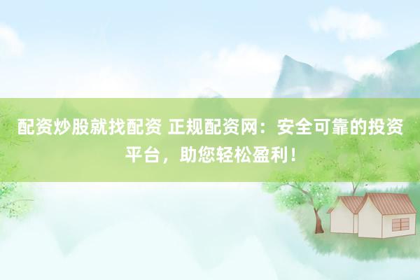 配资炒股就找配资 正规配资网：安全可靠的投资平台，助您轻松盈利！