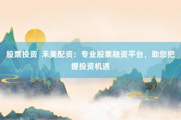 股票投资  禾美配资：专业股票融资平台，助您把握投资机遇