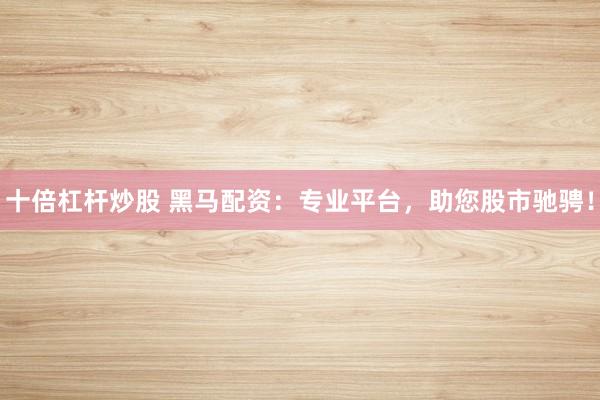 十倍杠杆炒股 黑马配资：专业平台，助您股市驰骋！