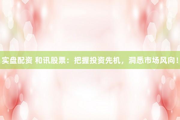 实盘配资 和讯股票：把握投资先机，洞悉市场风向！