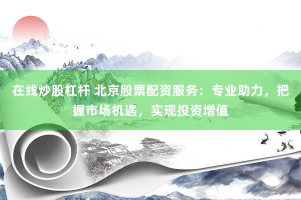 在线炒股杠杆 北京股票配资服务：专业助力，把握市场机遇，实现投资增值