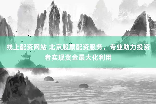 线上配资网站 北京股票配资服务，专业助力投资者实现资金最大化利用