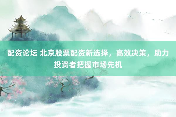 配资论坛 北京股票配资新选择，高效决策，助力投资者把握市场先机