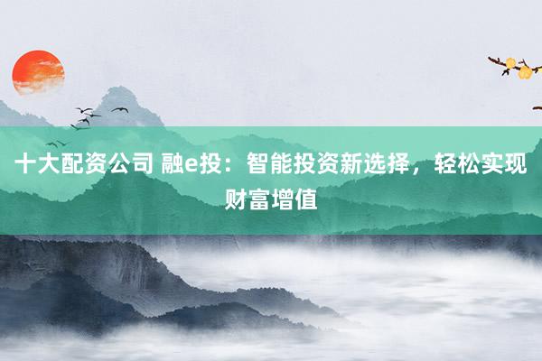 十大配资公司 融e投：智能投资新选择，轻松实现财富增值