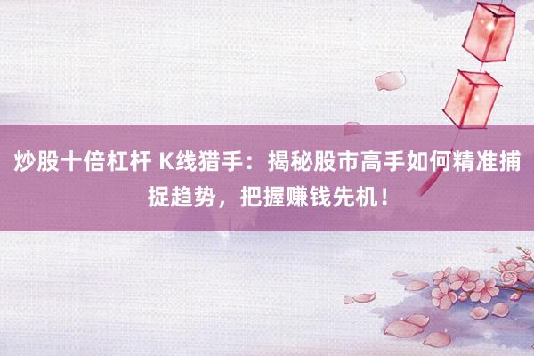 炒股十倍杠杆 K线猎手：揭秘股市高手如何精准捕捉趋势，把握赚钱先机！