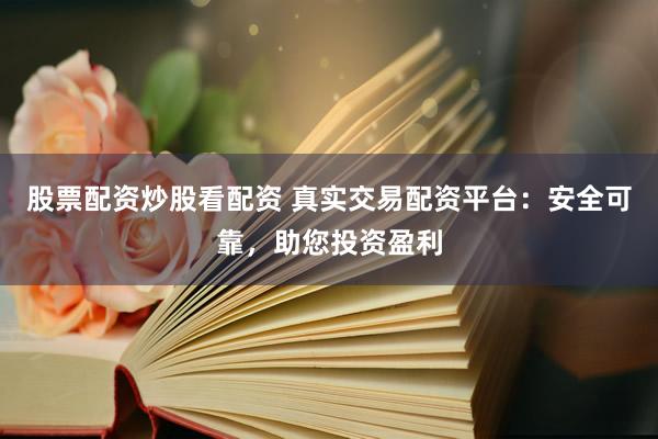 股票配资炒股看配资 真实交易配资平台：安全可靠，助您投资盈利