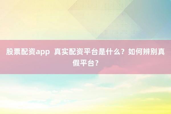 股票配资app  真实配资平台是什么？如何辨别真假平台？