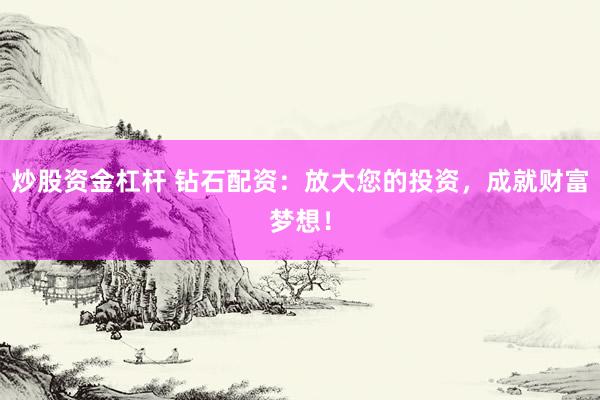 炒股资金杠杆 钻石配资：放大您的投资，成就财富梦想！