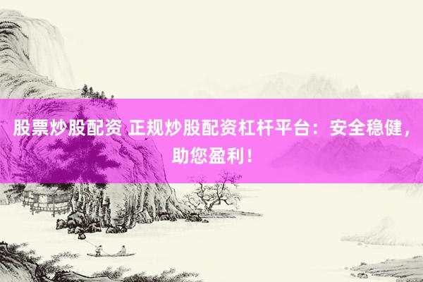 股票炒股配资 正规炒股配资杠杆平台：安全稳健，助您盈利！