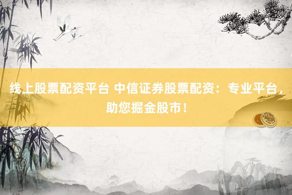 线上股票配资平台 中信证券股票配资：专业平台，助您掘金股市！
