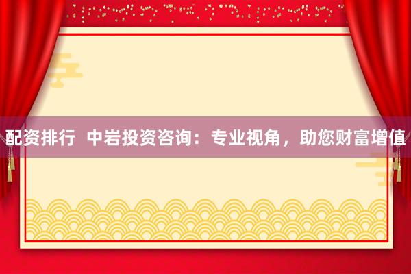 配资排行  中岩投资咨询：专业视角，助您财富增值