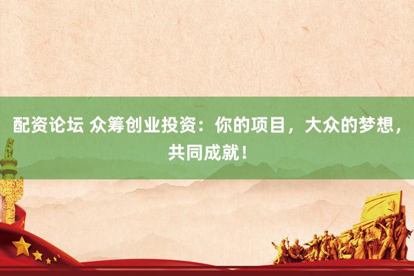 配资论坛 众筹创业投资：你的项目，大众的梦想，共同成就！