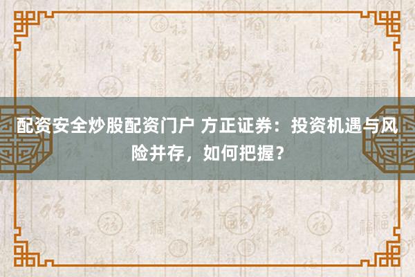配资安全炒股配资门户 方正证券：投资机遇与风险并存，如何把握？