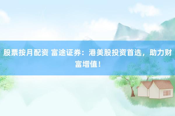 股票按月配资 富途证券：港美股投资首选，助力财富增值！