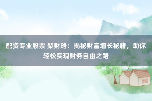 配资专业股票 聚财略：揭秘财富增长秘籍，助你轻松实现财务自由之路
