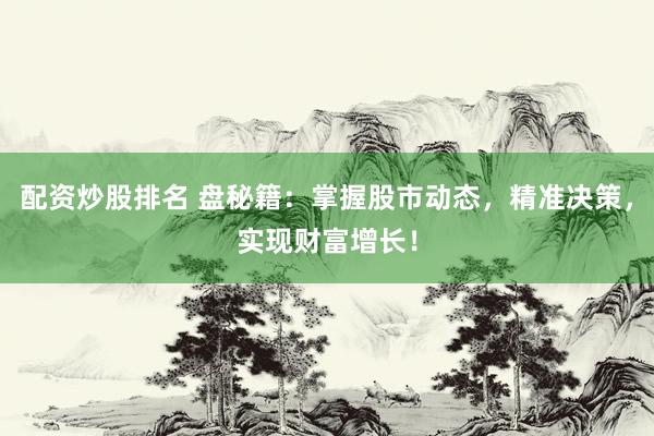 配资炒股排名 盘秘籍：掌握股市动态，精准决策，实现财富增长！
