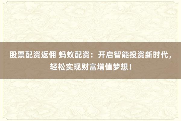 股票配资返佣 蚂蚁配资：开启智能投资新时代，轻松实现财富增值梦想！