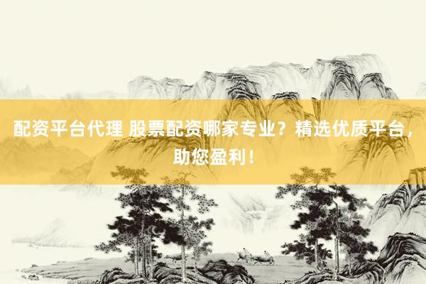 配资平台代理 股票配资哪家专业？精选优质平台，助您盈利！