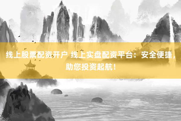 线上股票配资开户 线上实盘配资平台:安全便捷,助您投资起航!