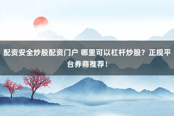 配资安全炒股配资门户 哪里可以杠杆炒股？正规平台券商推荐！