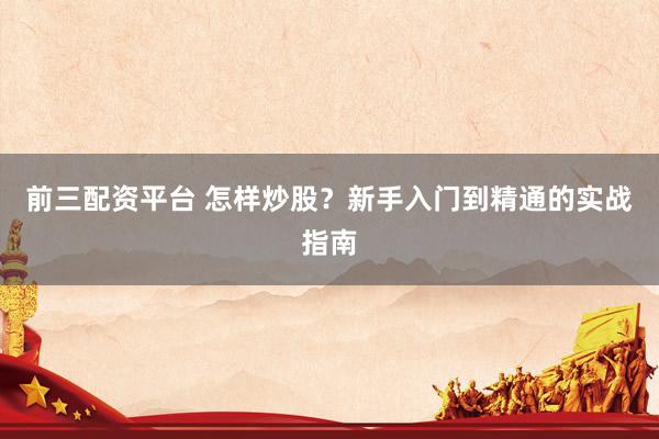 前三配资平台 怎样炒股？新手入门到精通的实战指南