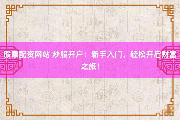 股票配资网站 炒股开户：新手入门，轻松开启财富之旅！