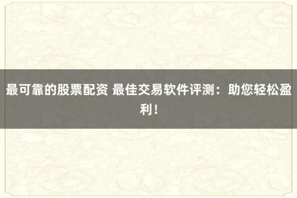 最可靠的股票配资 最佳交易软件评测：助您轻松盈利！