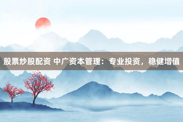 股票炒股配资 中广资本管理：专业投资，稳健增值