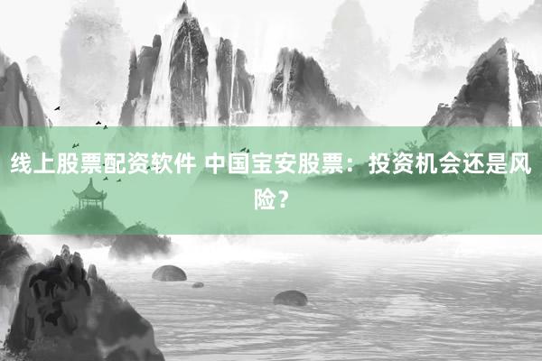 线上股票配资软件 中国宝安股票：投资机会还是风险？