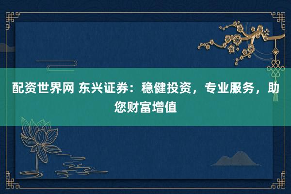 配资世界网 东兴证券：稳健投资，专业服务，助您财富增值