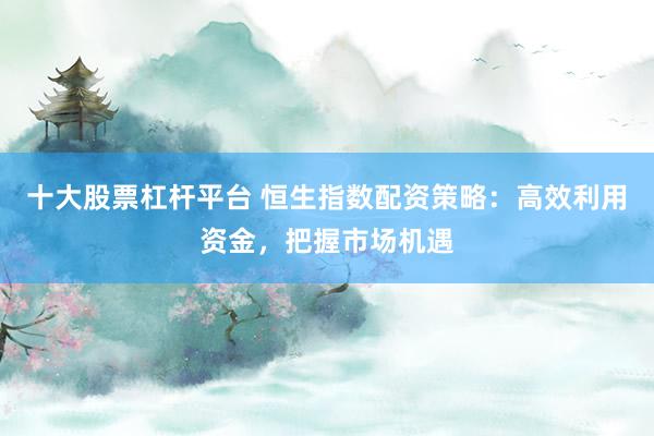 十大股票杠杆平台 恒生指数配资策略：高效利用资金，把握市场机遇