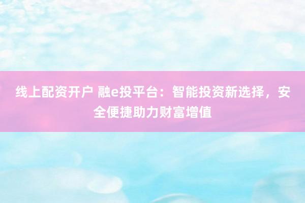 线上配资开户 融e投平台：智能投资新选择，安全便捷助力财富增值